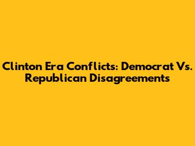 Clinton Era Conflicts: Democrat Vs. Republican Disagreements