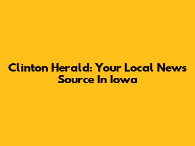 Clinton Herald: Your Local News Source In Iowa