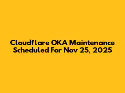 Cloudflare OKA Maintenance Scheduled For Nov 25, 2025
