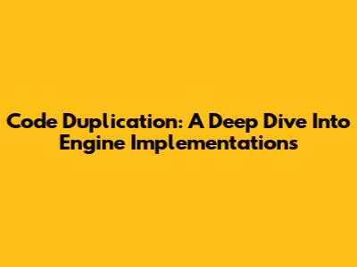 Code Duplication: A Deep Dive Into Engine Implementations