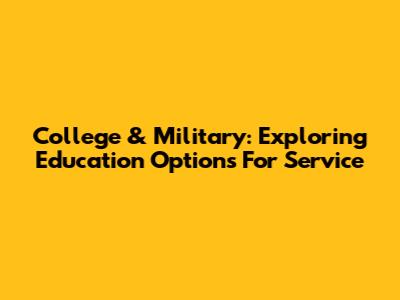 College & Military: Exploring Education Options For Service