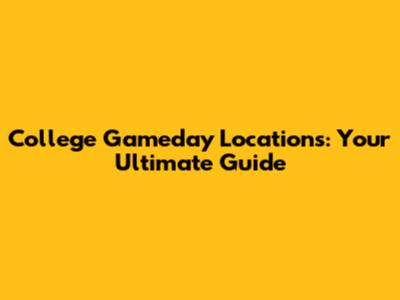 College Gameday Locations: Your Ultimate Guide