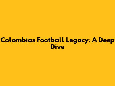 Colombia's Football Legacy: A Deep Dive