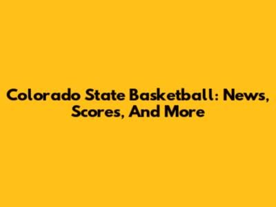 Colorado State Basketball: News, Scores, And More