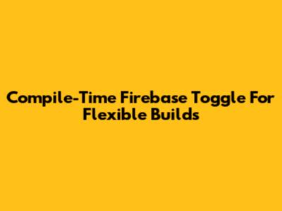 Compile-Time Firebase Toggle For Flexible Builds