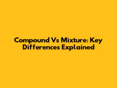 Compound Vs Mixture: Key Differences Explained