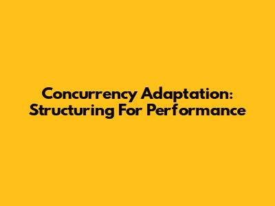 Concurrency Adaptation: Structuring For Performance