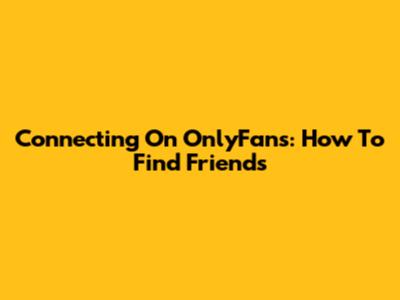 Connecting On OnlyFans: How To Find Friends