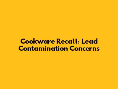 Cookware Recall: Lead Contamination Concerns