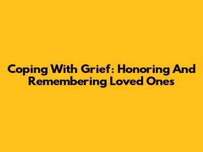 Coping With Grief: Honoring And Remembering Loved Ones