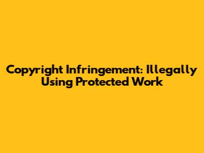 Copyright Infringement: Illegally Using Protected Work