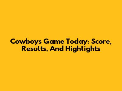 Cowboys Game Today: Score, Results, And Highlights