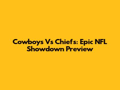 Cowboys Vs Chiefs: Epic NFL Showdown Preview