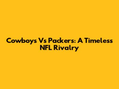 Cowboys Vs Packers: A Timeless NFL Rivalry
