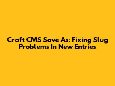 Craft CMS Save As: Fixing Slug Problems In New Entries