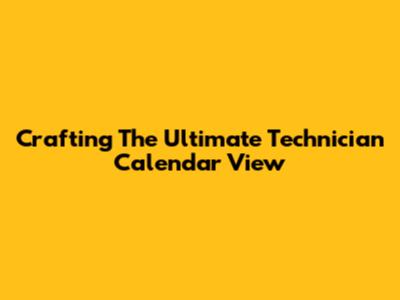 Crafting The Ultimate Technician Calendar View