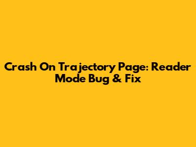 Crash On Trajectory Page: Reader Mode Bug & Fix