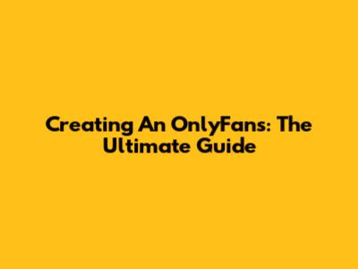 Creating An OnlyFans: The Ultimate Guide