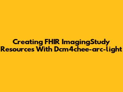 Creating FHIR ImagingStudy Resources With Dcm4chee-arc-light