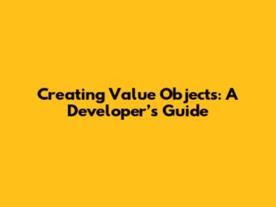 Creating Value Objects: A Developer’s Guide