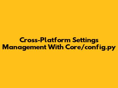 Cross-Platform Settings Management With Core/config.py