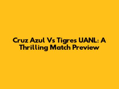 Cruz Azul Vs Tigres UANL: A Thrilling Match Preview