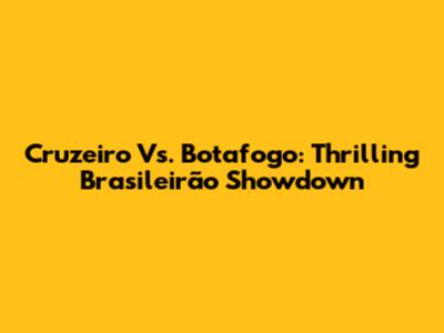 Cruzeiro Vs. Botafogo: Thrilling Brasileirão Showdown