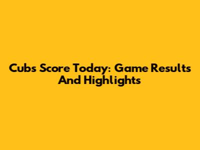Cubs Score Today: Game Results And Highlights