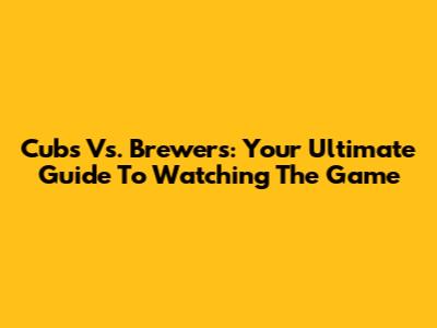 Cubs Vs. Brewers: Your Ultimate Guide To Watching The Game