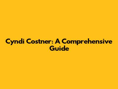Cyndi Costner: A Comprehensive Guide
