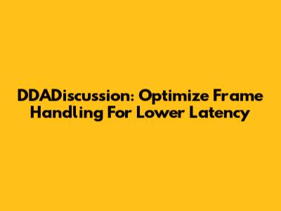 DDADiscussion: Optimize Frame Handling For Lower Latency