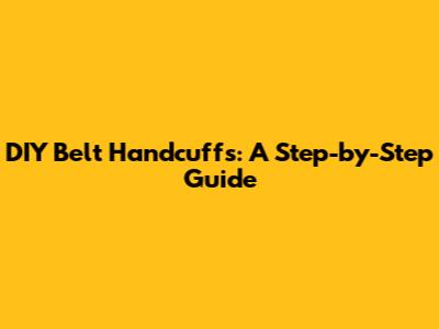 DIY Belt Handcuffs: A Step-by-Step Guide