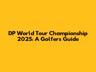 DP World Tour Championship 2025: A Golfer's Guide