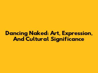 Dancing Naked: Art, Expression, And Cultural Significance