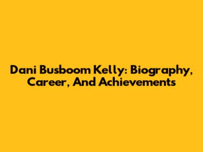 Dani Busboom Kelly: Biography, Career, And Achievements