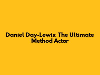 Daniel Day-Lewis: The Ultimate Method Actor