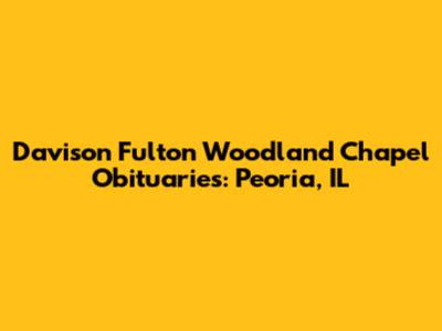 Davison Fulton Woodland Chapel Obituaries: Peoria, IL