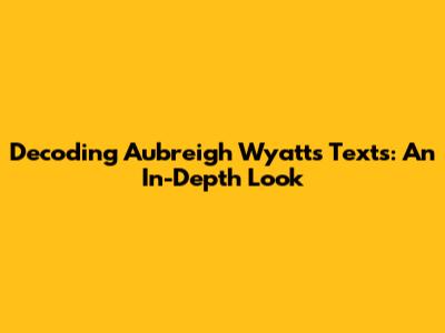 Decoding Aubreigh Wyatt's Texts: An In-Depth Look