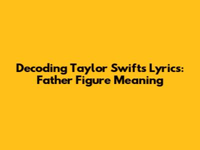 Decoding Taylor Swift's Lyrics: Father Figure Meaning