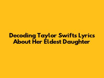 Decoding Taylor Swift's Lyrics About Her Eldest Daughter