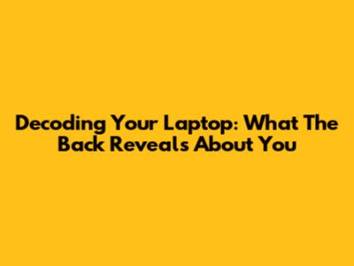 Decoding Your Laptop: What The Back Reveals About You