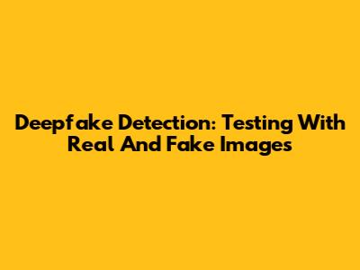 Deepfake Detection: Testing With Real And Fake Images