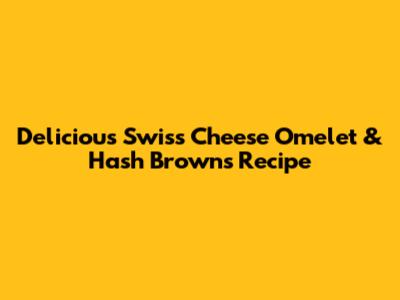 Delicious Swiss Cheese Omelet & Hash Browns Recipe