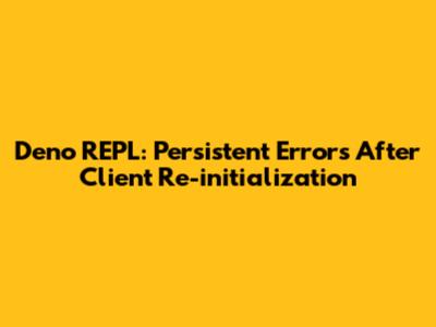 Deno REPL: Persistent Errors After Client Re-initialization