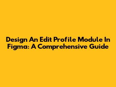 Design An Edit Profile Module In Figma: A Comprehensive Guide