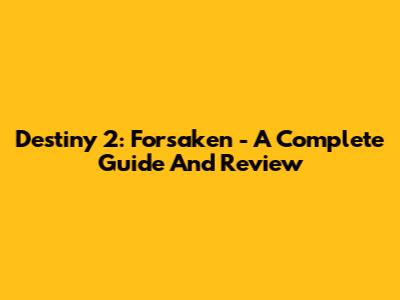 Destiny 2: Forsaken - A Complete Guide And Review
