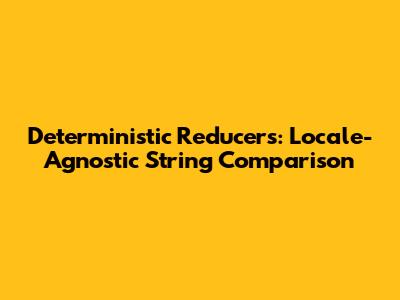 Deterministic Reducers: Locale-Agnostic String Comparison