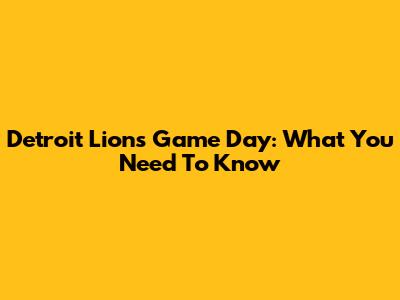 Detroit Lions Game Day: What You Need To Know