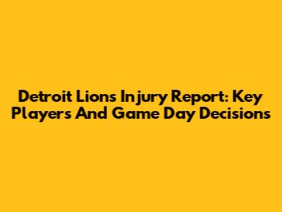 Detroit Lions Injury Report: Key Players And Game Day Decisions