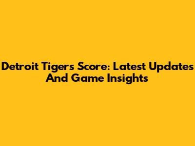 Detroit Tigers Score: Latest Updates And Game Insights